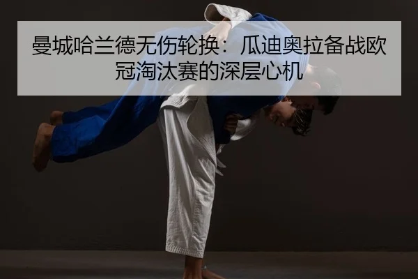 曼城哈兰德无伤轮换：瓜迪奥拉备战欧冠淘汰赛的深层心机